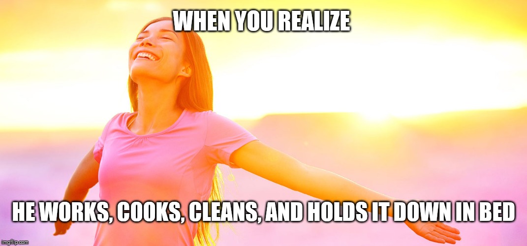 Happy woman | WHEN YOU REALIZE; HE WORKS, COOKS, CLEANS, AND HOLDS IT DOWN IN BED | image tagged in happy woman | made w/ Imgflip meme maker