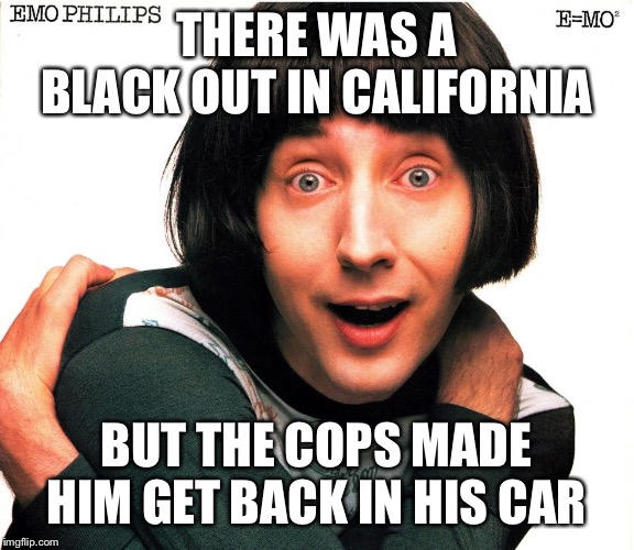 Emo Philips | THERE WAS A BLACK OUT IN CALIFORNIA BUT THE COPS MADE HIM GET BACK IN HIS CAR | image tagged in emo philips | made w/ Imgflip meme maker