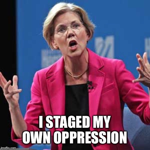Elizabeth Warren | I STAGED MY OWN OPPRESSION | image tagged in elizabeth warren | made w/ Imgflip meme maker
