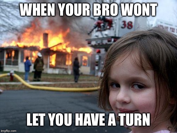 Disaster Girl | WHEN YOUR BRO WONT; LET YOU HAVE A TURN | image tagged in memes,disaster girl | made w/ Imgflip meme maker