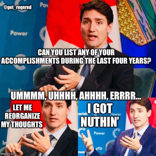Trudeau answering a question | @get_rogered; CAN YOU LIST ANY OF YOUR ACCOMPLISHMENTS DURING THE LAST FOUR YEARS? UMMMM, UHHHH, AHHHH, ERRRR... LET ME REORGANIZE MY THOUGHTS; I GOT NUTHIN’ | image tagged in trudeau answering a question | made w/ Imgflip meme maker