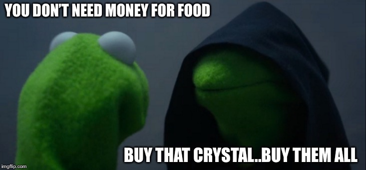 Evil Kermit | YOU DON’T NEED MONEY FOR FOOD; BUY THAT CRYSTAL..BUY THEM ALL | image tagged in memes,evil kermit | made w/ Imgflip meme maker