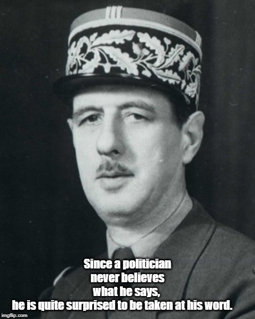 Charles De Gaulle | Since a politician never believes what he says, 
he is quite surprised to be taken at his word. | image tagged in quotes | made w/ Imgflip meme maker