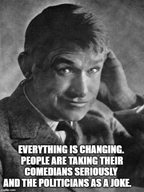 Will Rogers | EVERYTHING IS CHANGING. 
PEOPLE ARE TAKING THEIR COMEDIANS SERIOUSLY 
AND THE POLITICIANS AS A JOKE. | image tagged in quotes | made w/ Imgflip meme maker