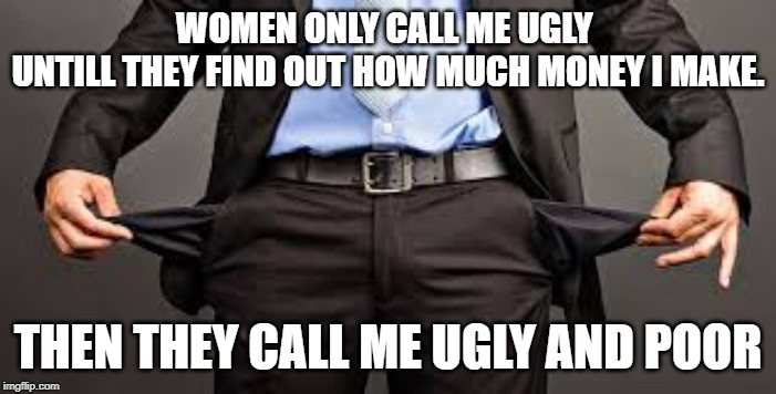 Ugly | WOMEN ONLY CALL ME UGLY 
UNTILL THEY FIND OUT HOW MUCH MONEY I MAKE. THEN THEY CALL ME UGLY AND POOR | image tagged in funny | made w/ Imgflip meme maker