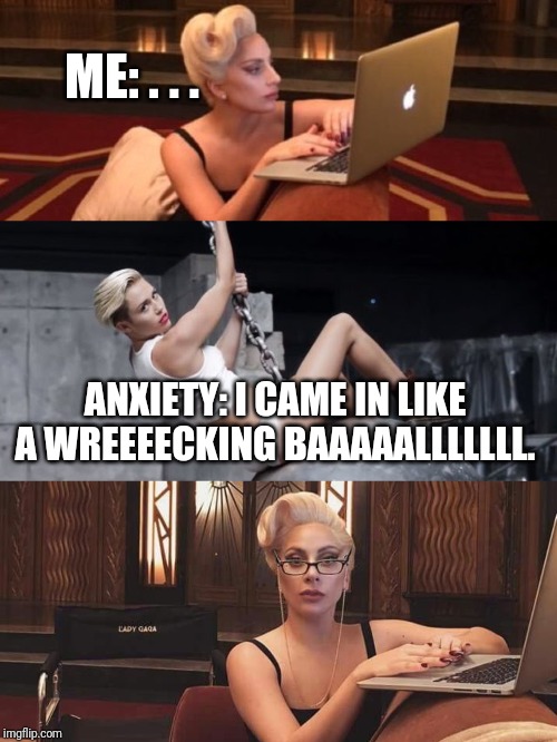ME: . . . ANXIETY: I CAME IN LIKE A WREEEECKING BAAAAALLLLLLL. | image tagged in anxiety,wrecking ball,lady gaga,miley cyrus | made w/ Imgflip meme maker
