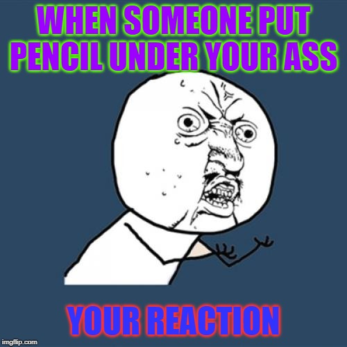 Y U No Meme | WHEN SOMEONE PUT PENCIL UNDER YOUR ASS; YOUR REACTION | image tagged in memes,y u no | made w/ Imgflip meme maker