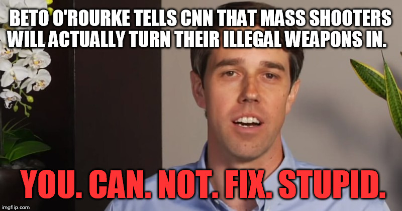 There's stupid.  And then there's Democrat stupid. | BETO O'ROURKE TELLS CNN THAT MASS SHOOTERS WILL ACTUALLY TURN THEIR ILLEGAL WEAPONS IN. YOU. CAN. NOT. FIX. STUPID. | image tagged in beto o'rourke,gun control,mass shooters | made w/ Imgflip meme maker