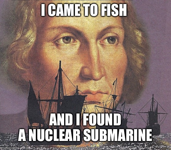 I came looking for copper and I found gold | I CAME TO FISH; AND I FOUND A NUCLEAR SUBMARINE | image tagged in i came looking for copper and i found gold | made w/ Imgflip meme maker