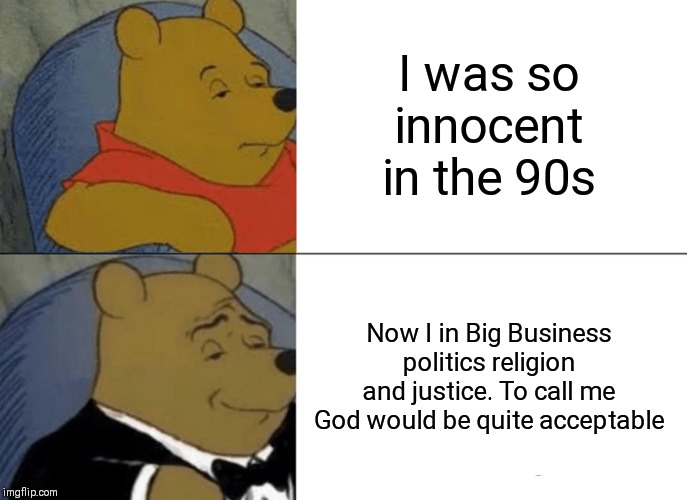 My business model is: people are just wallets and purses with legs | I was so innocent in the 90s; Now I in Big Business politics religion and justice. To call me God would be quite acceptable | image tagged in memes,tuxedo winnie the pooh | made w/ Imgflip meme maker
