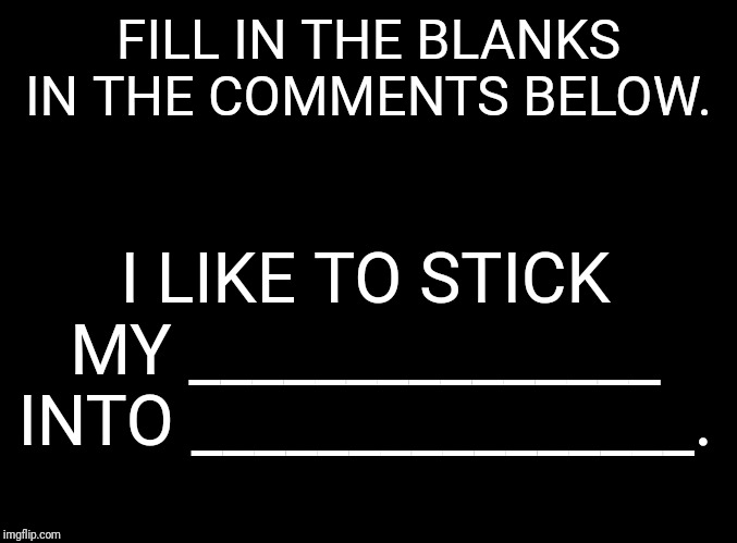 I like to stick........ | FILL IN THE BLANKS IN THE COMMENTS BELOW. I LIKE TO STICK MY _______________ INTO ________________. | image tagged in like,stick,my,into | made w/ Imgflip meme maker