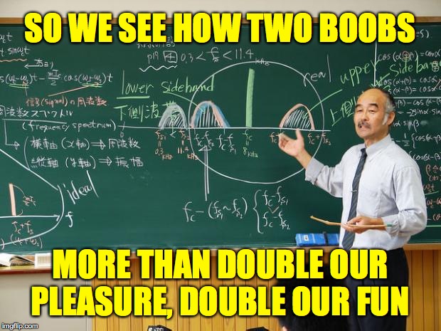 Making science relevant to your audience  ( : | SO WE SEE HOW TWO BOOBS; MORE THAN DOUBLE OUR PLEASURE, DOUBLE OUR FUN | image tagged in bullshit professor,memes,boobs,harmonic oscillation,physics as it was meant to be taught,doublemint twins | made w/ Imgflip meme maker