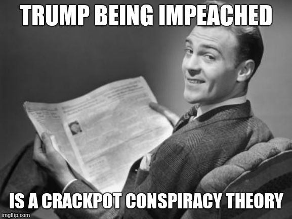 50's newspaper | TRUMP BEING IMPEACHED IS A CRACKPOT CONSPIRACY THEORY | image tagged in 50's newspaper | made w/ Imgflip meme maker