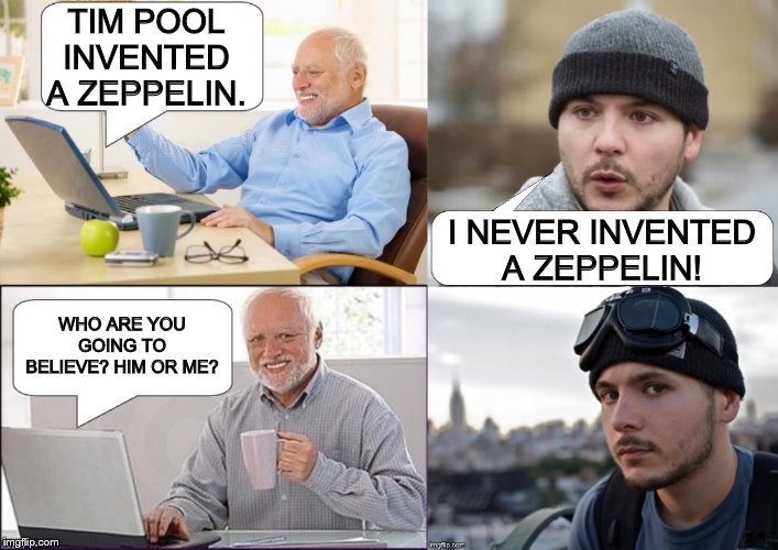 TIM POOL INVENTED A ZEPPELIN. I NEVER INVENTED A ZEPPELIN! WHO ARE YOU GOING TO BELIEVE? HIM OR ME? | image tagged in harold,harold online,tim pool,fake news,what a world | made w/ Imgflip meme maker