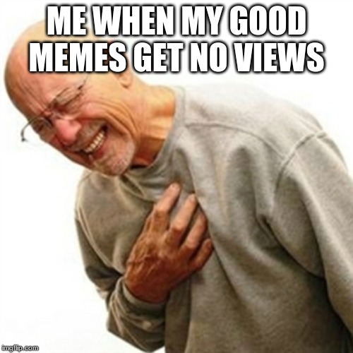 Right In The Childhood | ME WHEN MY GOOD MEMES GET NO VIEWS | image tagged in memes,right in the childhood | made w/ Imgflip meme maker