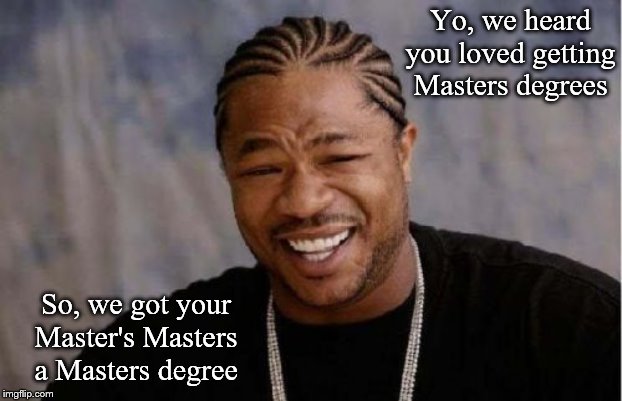 Yo Dawg Heard You Meme | Yo, we heard you loved getting Masters degrees; So, we got your Master's Masters a Masters degree | image tagged in memes,yo dawg heard you | made w/ Imgflip meme maker