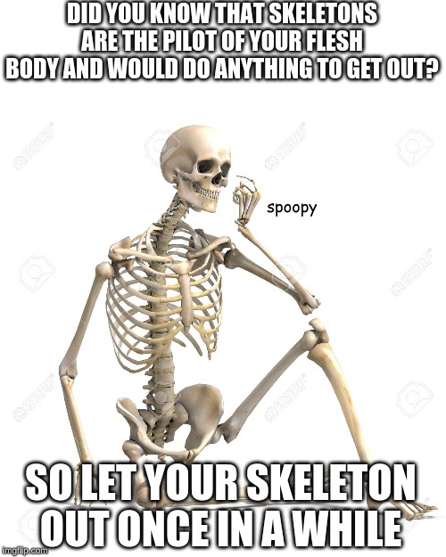 skeleton | DID YOU KNOW THAT SKELETONS ARE THE PILOT OF YOUR FLESH BODY AND WOULD DO ANYTHING TO GET OUT? spoopy; SO LET YOUR SKELETON OUT ONCE IN A WHILE | image tagged in skeleton,yeet | made w/ Imgflip meme maker