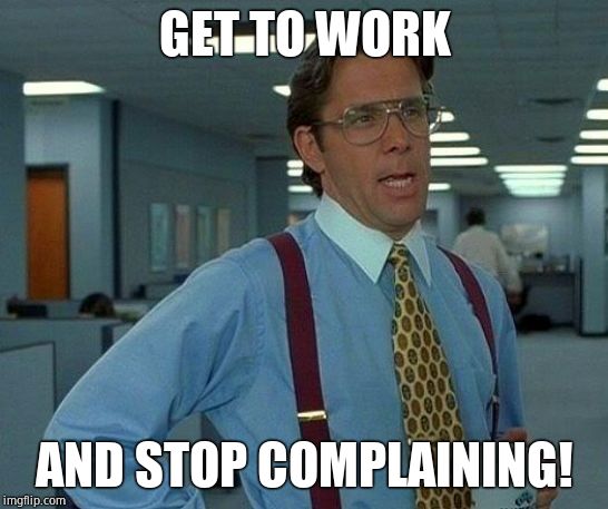That Would Be Great Meme | GET TO WORK AND STOP COMPLAINING! | image tagged in memes,that would be great | made w/ Imgflip meme maker
