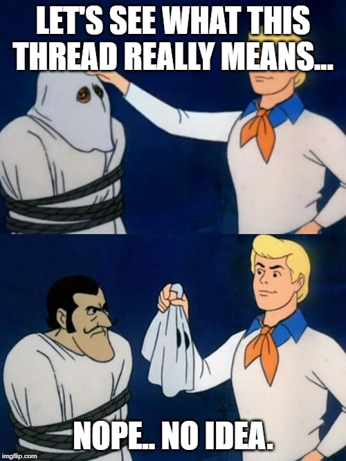 Scooby doo mask reveal | LET'S SEE WHAT THIS THREAD REALLY MEANS... NOPE.. NO IDEA. | image tagged in scooby doo mask reveal | made w/ Imgflip meme maker