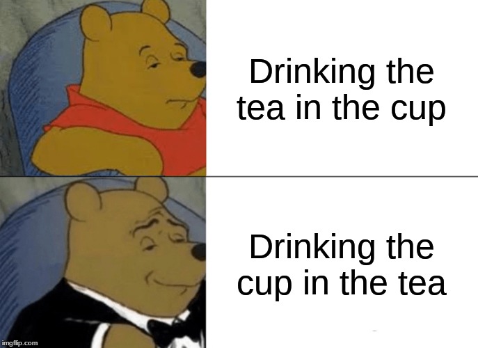 Tuxedo Winnie The Pooh Meme | Drinking the tea in the cup; Drinking the cup in the tea | image tagged in memes,tuxedo winnie the pooh | made w/ Imgflip meme maker