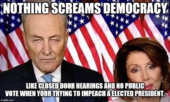 Democracy ? | NOTHING SCREAMS DEMOCRACY; LIKE CLOSED DOOR HEARINGS AND NO PUBLIC VOTE WHEN YOUR TRYING TO IMPEACH A ELECTED PRESIDENT. | image tagged in democrats,trump,impeachment | made w/ Imgflip meme maker