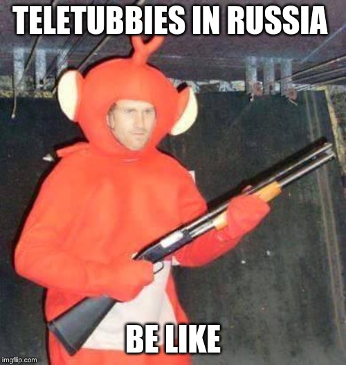slav meme | TELETUBBIES IN RUSSIA; BE LIKE | image tagged in slav,memes | made w/ Imgflip meme maker