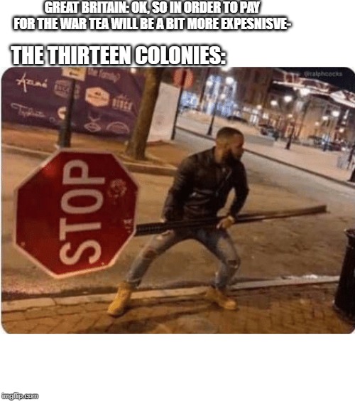 'Murica | GREAT BRITAIN: OK, SO IN ORDER TO PAY FOR THE WAR TEA WILL BE A BIT MORE EXPESNISVE-; THE THIRTEEN COLONIES: | image tagged in guy holding stop sign,american revolution,revolutionary war,great britain,historical meme | made w/ Imgflip meme maker