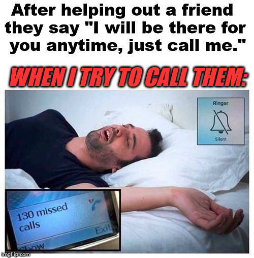 When you help someone move, fix something, be there for them .... disappointment is what I get in return. |  After helping out a friend 
they say "I will be there for
 you anytime, just call me."; WHEN I TRY TO CALL THEM: | image tagged in friends,relationships,commitment,disappointed | made w/ Imgflip meme maker