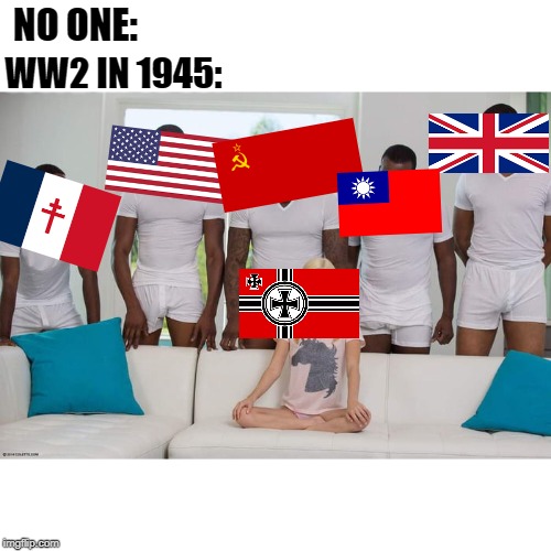 Word War 2 in 1945 | NO ONE:; WW2 IN 1945: | image tagged in woman on couch,world war 2,ww2,historical meme,germany | made w/ Imgflip meme maker