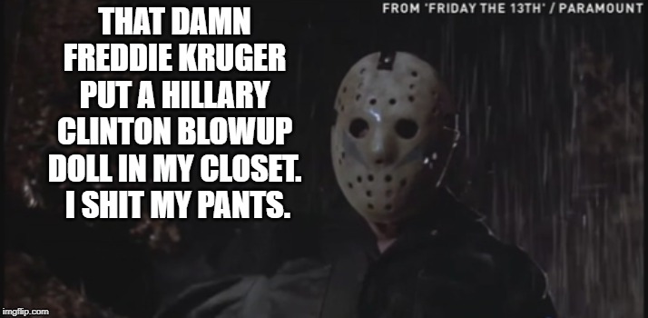 Friday the 13th | THAT DAMN FREDDIE KRUGER PUT A HILLARY CLINTON BLOWUP DOLL IN MY CLOSET.  I SHIT MY PANTS. | image tagged in jason,hillary clinton,blowup doll,scary | made w/ Imgflip meme maker