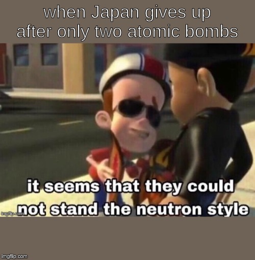 The neutron style | when Japan gives up after only two atomic bombs | image tagged in the neutron style | made w/ Imgflip meme maker