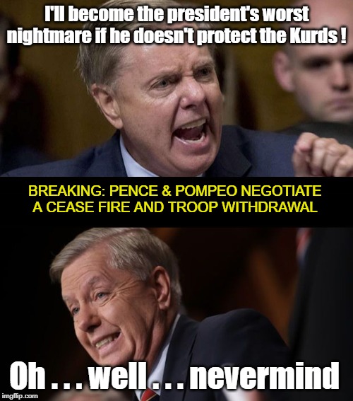 Egg on Lindsey's Face | I'll become the president's worst nightmare if he doesn't protect the Kurds ! BREAKING: PENCE & POMPEO NEGOTIATE A CEASE FIRE AND TROOP WITHDRAWAL; Oh . . . well . . . nevermind | image tagged in lindsey graham,donald trump,mike pence,mike pompeo,syria,kurds | made w/ Imgflip meme maker