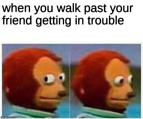 Monkey Puppet Meme | when you walk past your friend getting in trouble | image tagged in monkey puppet | made w/ Imgflip meme maker