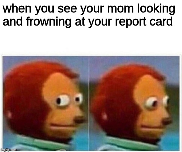 Monkey Puppet | when you see your mom looking and frowning at your report card | image tagged in monkey puppet | made w/ Imgflip meme maker