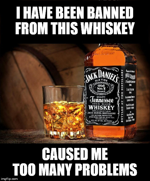 Jack daniels | I HAVE BEEN BANNED FROM THIS WHISKEY CAUSED ME TOO MANY PROBLEMS | image tagged in jack daniels | made w/ Imgflip meme maker