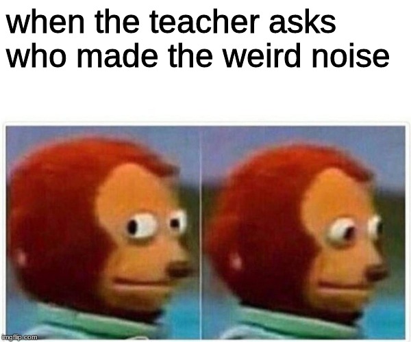 Monkey Puppet Meme | when the teacher asks who made the weird noise | image tagged in monkey puppet | made w/ Imgflip meme maker