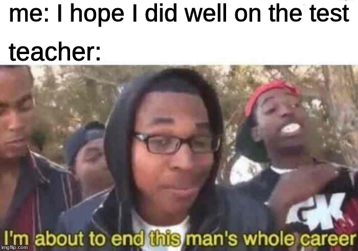 I'm about to end this man's whole career | me: I hope I did well on the test; teacher: | image tagged in i'm about to end this man's whole career | made w/ Imgflip meme maker