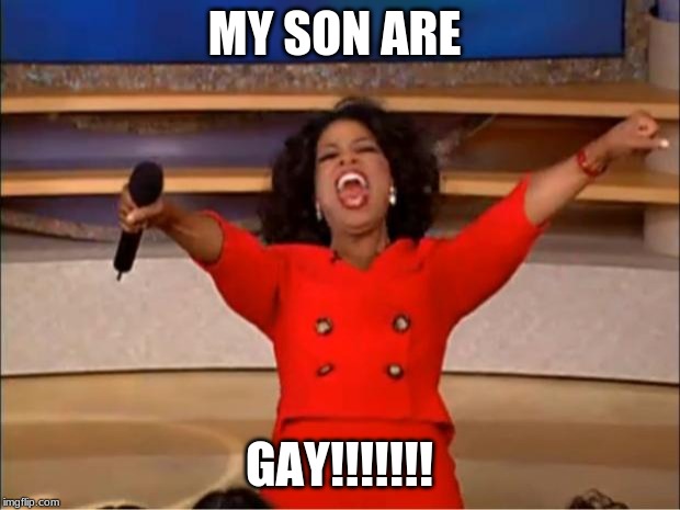 Oprah You Get A | MY SON ARE; GAY!!!!!!! | image tagged in memes,oprah you get a | made w/ Imgflip meme maker