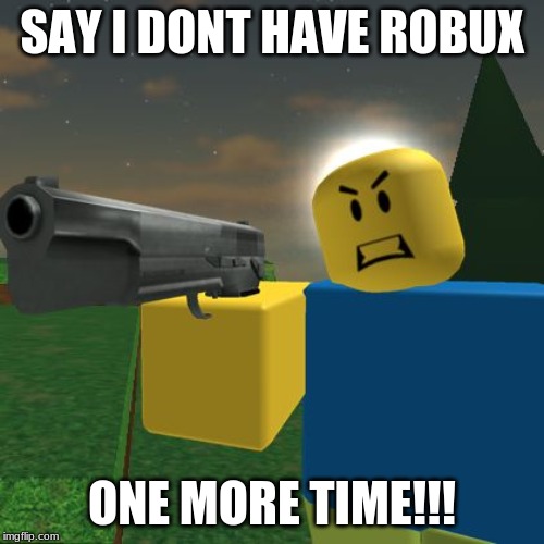 Roblox Noob with a Gun | SAY I DONT HAVE ROBUX; ONE MORE TIME!!! | image tagged in roblox noob with a gun | made w/ Imgflip meme maker