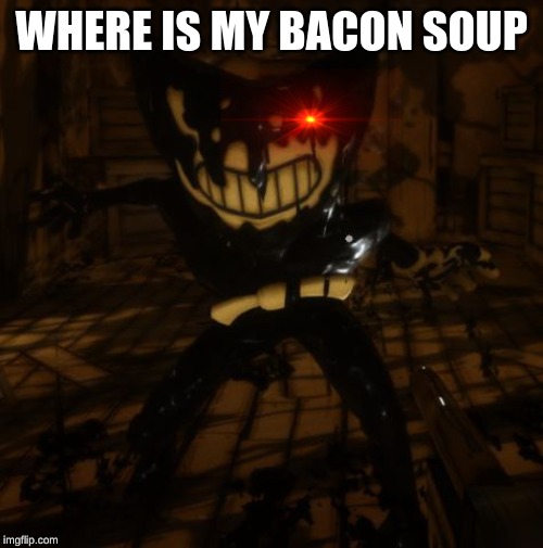 "Bendy" wants... | WHERE IS MY BACON SOUP | image tagged in bendy wants | made w/ Imgflip meme maker