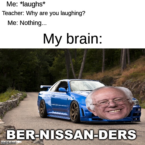 This election year can be such a race sometimes... | Me: *laughs*; Teacher: Why are you laughing? Me: Nothing... My brain:; BER-NISSAN-DERS | image tagged in bernie sanders,car,nissan | made w/ Imgflip meme maker
