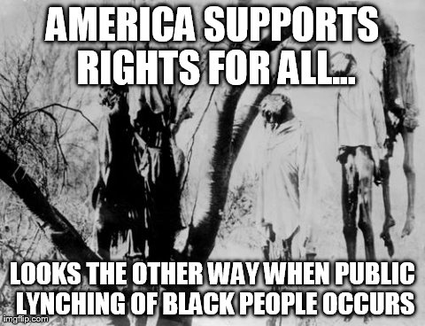 AMERICA SUPPORTS RIGHTS FOR ALL... LOOKS THE OTHER WAY WHEN PUBLIC LYNCHING OF BLACK PEOPLE OCCURS | image tagged in no rights | made w/ Imgflip meme maker