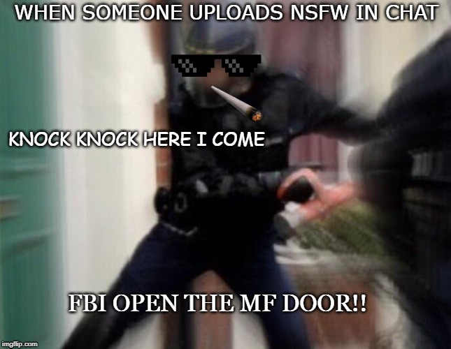FBI Door Breach | WHEN SOMEONE UPLOADS NSFW IN CHAT; KNOCK KNOCK HERE I COME; FBI OPEN THE MF DOOR!! | image tagged in fbi door breach | made w/ Imgflip meme maker