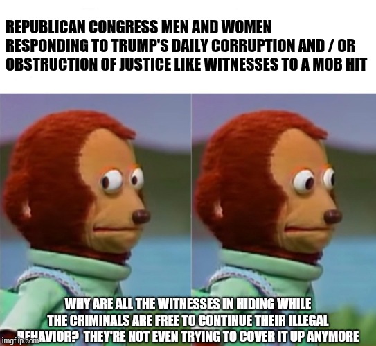 The Felons Just Keep Piling Up | REPUBLICAN CONGRESS MEN AND WOMEN RESPONDING TO TRUMP'S DAILY CORRUPTION AND / OR OBSTRUCTION OF JUSTICE LIKE WITNESSES TO A MOB HIT; WHY ARE ALL THE WITNESSES IN HIDING WHILE THE CRIMINALS ARE FREE TO CONTINUE THEIR ILLEGAL BEHAVIOR?  THEY'RE NOT EVEN TRYING TO COVER IT UP ANYMORE | image tagged in i'm gonna pretend i didn't just see that,trump unfit unqualified dangerous,liar in chief,lock him up,memes,republicans | made w/ Imgflip meme maker