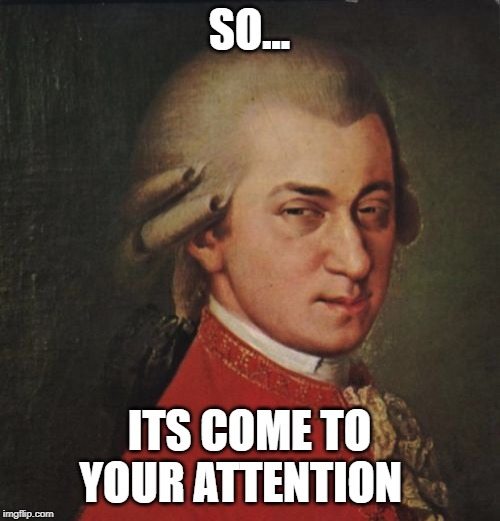 Mozart Not Sure Meme | SO... ITS COME TO YOUR ATTENTION | image tagged in memes,mozart not sure | made w/ Imgflip meme maker