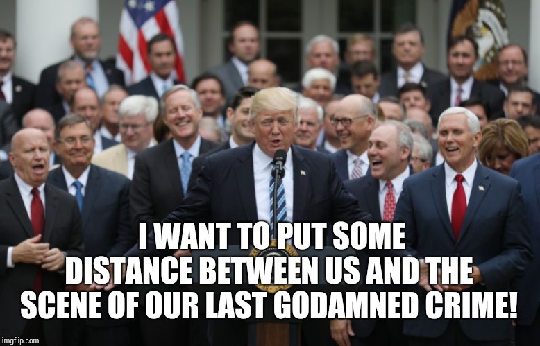 Movie Quote | I WANT TO PUT SOME DISTANCE BETWEEN US AND THE SCENE OF OUR LAST GODAMNED CRIME! | image tagged in republicans celebrate,trump unfit unqualified dangerous,liar in chief,lock him up,obstruction of justice,thelma and louise | made w/ Imgflip meme maker