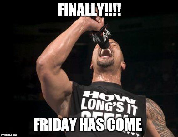 the rock finally | FINALLY!!!! FRIDAY HAS COME | image tagged in the rock finally | made w/ Imgflip meme maker