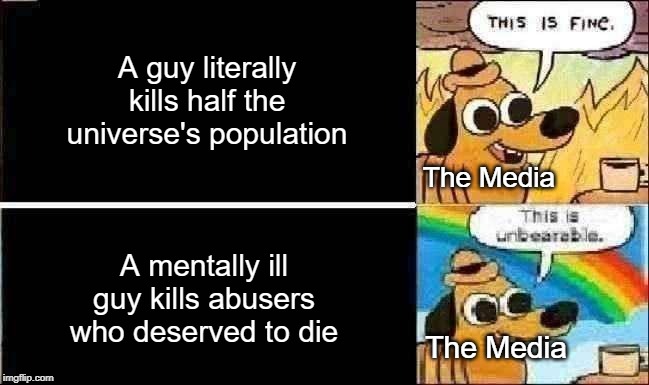 Fine , Unbearable | A guy literally kills half the universe's population; The Media; A mentally ill guy kills abusers who deserved to die; The Media | image tagged in fine  unbearable | made w/ Imgflip meme maker