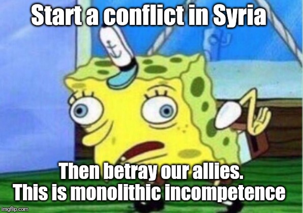 Mocking Spongebob Meme |  Start a conflict in Syria; Then betray our allies. This is monolithic incompetence | image tagged in memes,mocking spongebob | made w/ Imgflip meme maker