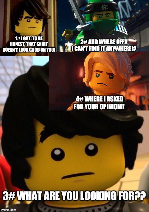 Don't insult lloyd Cole!! | 2# AND WHERE OFF!! I CAN'T FIND IT ANYWHERE!? 1# I GOT, TO BE HONEST, THAT SHIRT DOESN'T LOOK GOOD ON YOU! 4# WHERE I ASKED FOR YOUR OPINION!! 3# WHAT ARE YOU LOOKING FOR?? | image tagged in ninjago | made w/ Imgflip meme maker